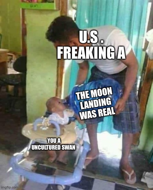 I’m the first | U.S . FREAKING A; THE MOON LANDING WAS REAL; YOU A UNCULTURED SWAN | image tagged in water jug baby | made w/ Imgflip meme maker