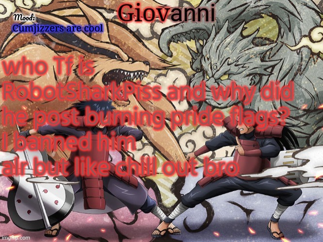 He's based but not based at the same time | Cumjizzers are cool; who Tf is RobotSharkPiss and why did he post burning pride flags?
I banned him alr but like chill out bro | image tagged in madara vs hashirama temp | made w/ Imgflip meme maker