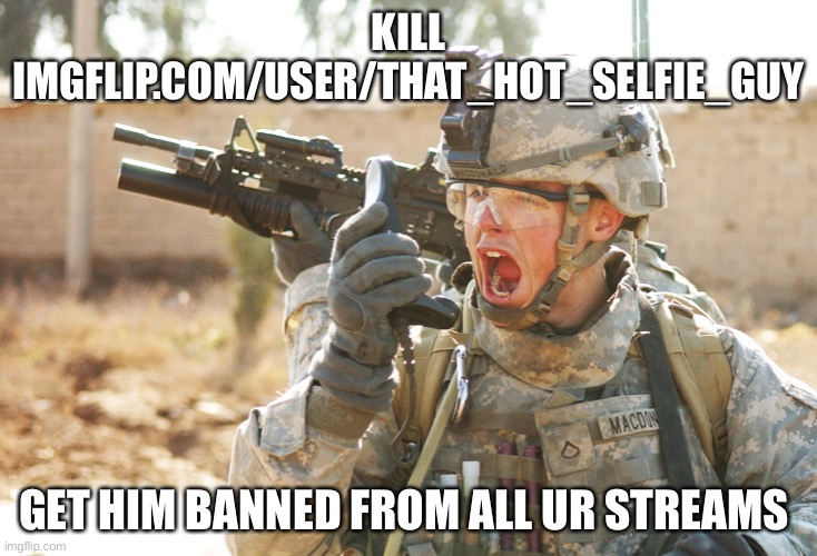 US Army Soldier yelling radio iraq war | KILL IMGFLIP.COM/USER/THAT_HOT_SELFIE_GUY; GET HIM BANNED FROM ALL UR STREAMS | image tagged in us army soldier yelling radio iraq war | made w/ Imgflip meme maker