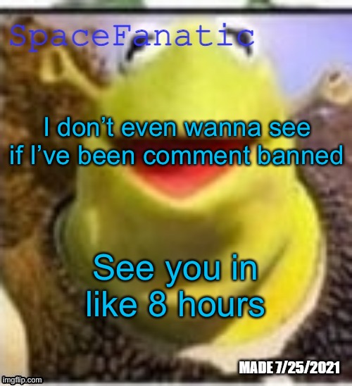 “Your ability to comment has been permanently disabled by a moderator.” | I don’t even wanna see if I’ve been comment banned; See you in like 8 hours | image tagged in spacefanatic announcement temp | made w/ Imgflip meme maker