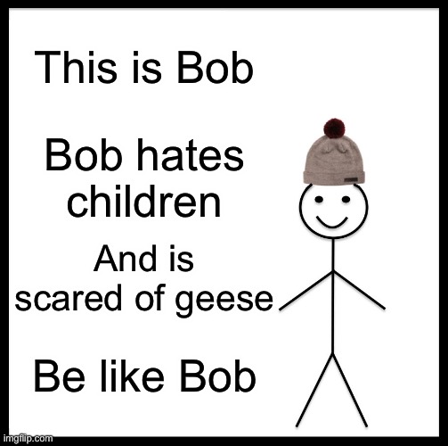 Be Like Bill | This is Bob; Bob hates children; And is scared of geese; Be like Bob | image tagged in memes,be like bill | made w/ Imgflip meme maker