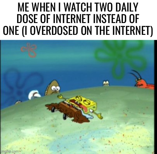 Ye | ME WHEN I WATCH TWO DAILY DOSE OF INTERNET INSTEAD OF ONE (I OVERDOSED ON THE INTERNET) | image tagged in spongebob dead | made w/ Imgflip meme maker