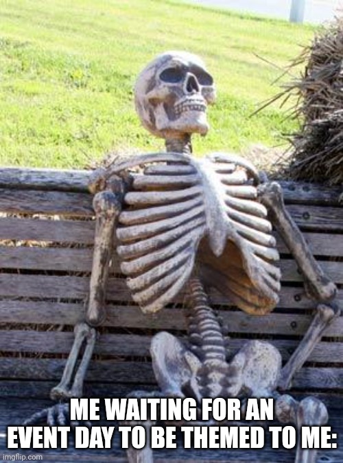 Waiting Skeleton Meme | ME WAITING FOR AN EVENT DAY TO BE THEMED TO ME: | image tagged in memes,waiting skeleton | made w/ Imgflip meme maker
