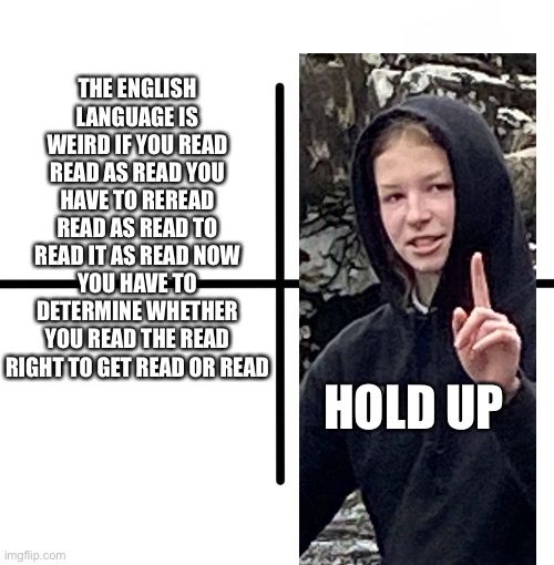 Hold up | THE ENGLISH LANGUAGE IS WEIRD IF YOU READ READ AS READ YOU HAVE TO REREAD READ AS READ TO READ IT AS READ NOW YOU HAVE TO DETERMINE WHETHER YOU READ THE READ RIGHT TO GET READ OR READ; HOLD UP | image tagged in memes,blank starter pack | made w/ Imgflip meme maker