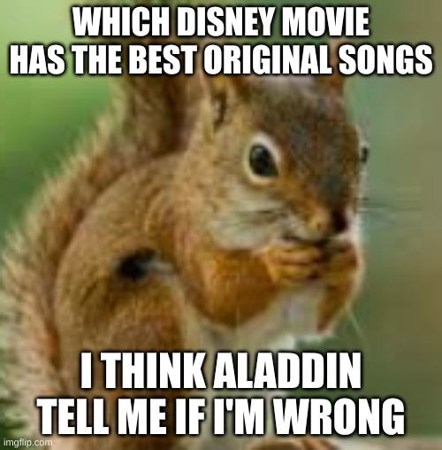 kdn;jkefje | WHICH DISNEY MOVIE HAS THE BEST ORIGINAL SONGS; I THINK ALADDIN
TELL ME IF I'M WRONG | image tagged in kdn jkefje | made w/ Imgflip meme maker