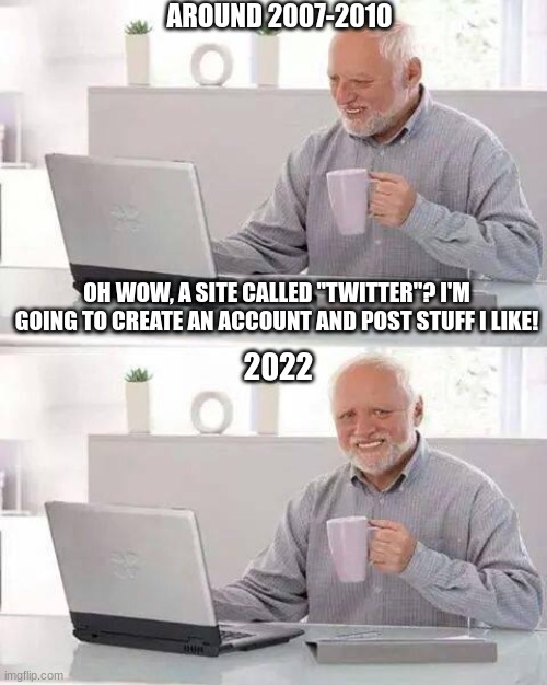 Hide the Pain Harold Meme | AROUND 2007-2010; OH WOW, A SITE CALLED "TWITTER"? I'M GOING TO CREATE AN ACCOUNT AND POST STUFF I LIKE! 2022 | image tagged in memes,hide the pain harold,twitter | made w/ Imgflip meme maker