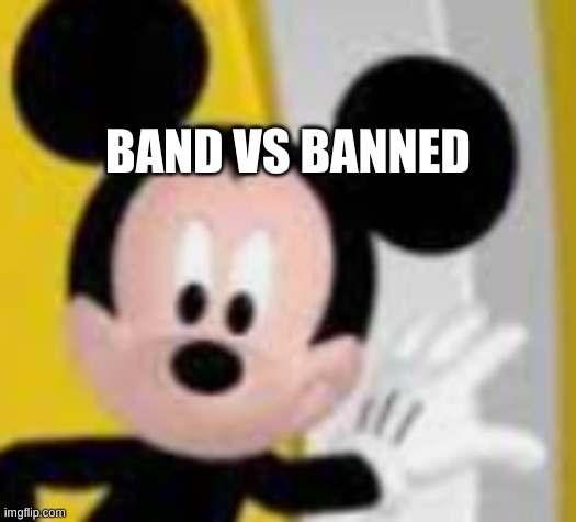 mickey mice | BAND VS BANNED; "YOU SHOULD'VE KEPT YOUR MOUTH SHUT" IS THE LAST THING I HEARD BEFORE GETTING PUSHED INTO THE ABYSS. I WAS TERRIFIED FOR A MOMENT, BUT REMEMBERED THAT THE HOLE WAS ENDLESS. MY MIND RACED THROUGH RECENT MEMORIES AS I REALIZED HOW RIDICULOUS MY SITUATION IS. PUSHED INTO AN ENDLESS ABYSS BY A CAN OF HAIRSPRAY? BECOMING FRIENDS WITH A SENTIENT PLANT? FALLING INTO AN ENDLESS ABYSS? | image tagged in mickey mice | made w/ Imgflip meme maker