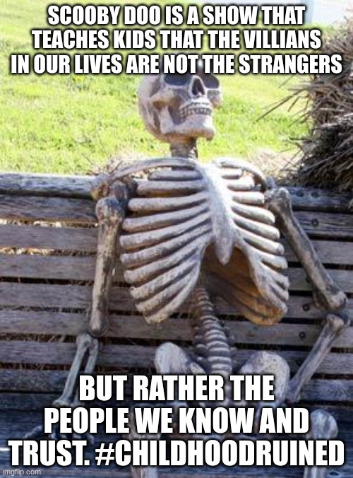 I just realized this. | SCOOBY DOO IS A SHOW THAT TEACHES KIDS THAT THE VILLIANS IN OUR LIVES ARE NOT THE STRANGERS; BUT RATHER THE PEOPLE WE KNOW AND TRUST. #CHILDHOODRUINED | image tagged in memes,waiting skeleton,childhood ruined,funny | made w/ Imgflip meme maker