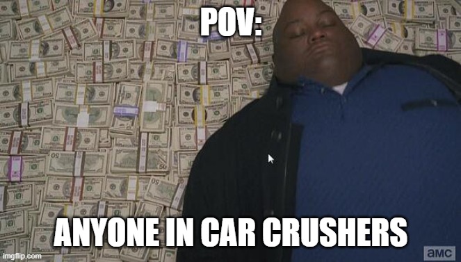 pov: | POV:; ANYONE IN CAR CRUSHERS | image tagged in fat rich man laying down on money | made w/ Imgflip meme maker