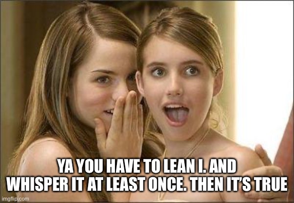Girls gossiping | YA YOU HAVE TO LEAN I. AND WHISPER IT AT LEAST ONCE. THEN IT’S TRUE | image tagged in girls gossiping | made w/ Imgflip meme maker