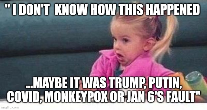 Demoncrat responsible government | " I DON'T  KNOW HOW THIS HAPPENED; ...MAYBE IT WAS TRUMP, PUTIN, COVID, MONKEYPOX OR JAN 6'S FAULT" | image tagged in shrugging kid | made w/ Imgflip meme maker