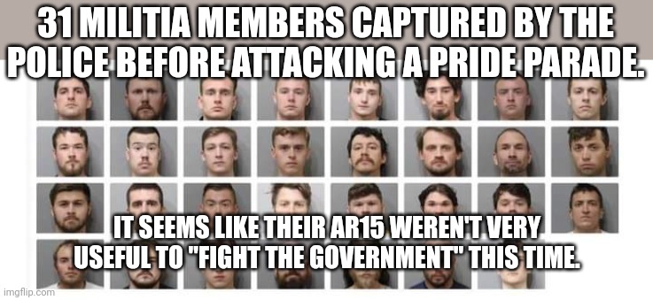 Magacoward | 31 MILITIA MEMBERS CAPTURED BY THE POLICE BEFORE ATTACKING A PRIDE PARADE. IT SEEMS LIKE THEIR AR15 WEREN'T VERY USEFUL TO "FIGHT THE GOVERNMENT" THIS TIME. | image tagged in conservative,republican,militia,gun control,guns,liberal | made w/ Imgflip meme maker