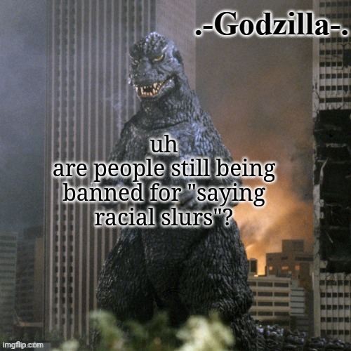 just wondering | uh
are people still being banned for "saying racial slurs"? | image tagged in -godzilla- announcement template 1984 | made w/ Imgflip meme maker