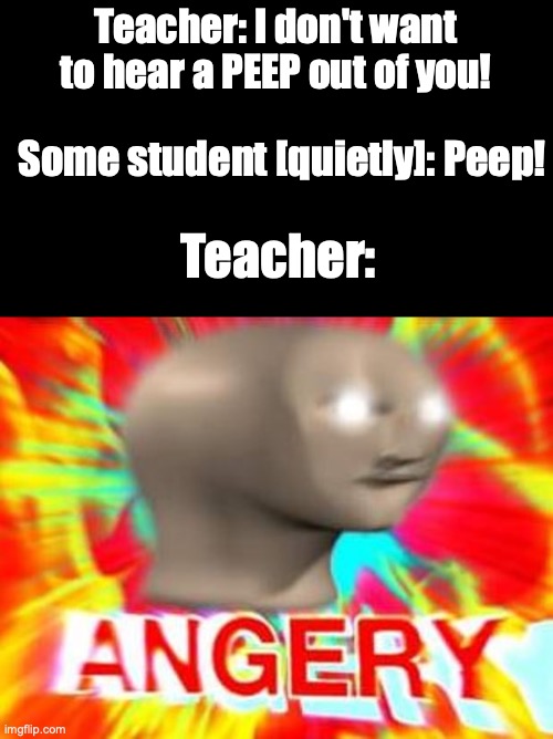 Well, teachers generally aren't THAT angry | Teacher: I don't want to hear a PEEP out of you! Some student [quietly]: Peep! Teacher: | image tagged in surreal angery,teachers,peep,angry,i don't know what to put here | made w/ Imgflip meme maker