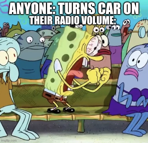 It's true. Probably the cause of my moderate hearing loss :D |  ANYONE: TURNS CAR ON; THEIR RADIO VOLUME: | image tagged in spongebob yelling,memes,funny | made w/ Imgflip meme maker