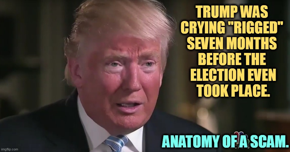 The boy who cried "rigged." Doesn't that smell like a setup to you? Tell me you weren't born yesterday. | TRUMP WAS 
CRYING "RIGGED" 
SEVEN MONTHS 
BEFORE THE 
ELECTION EVEN
TOOK PLACE. ANATOMY OF A SCAM. | image tagged in trump,fake,phony,greedy,scammer | made w/ Imgflip meme maker
