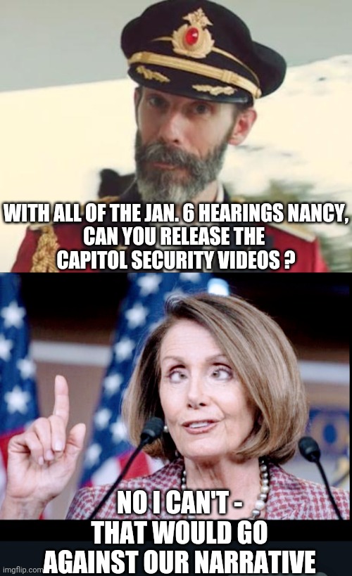 Nancy The Liar | WITH ALL OF THE JAN. 6 HEARINGS NANCY,

CAN YOU RELEASE THE 
CAPITOL SECURITY VIDEOS ? NO I CAN'T -
THAT WOULD GO AGAINST OUR NARRATIVE | image tagged in captain obvious,liberals,democrats,leftists,nancy,congress | made w/ Imgflip meme maker