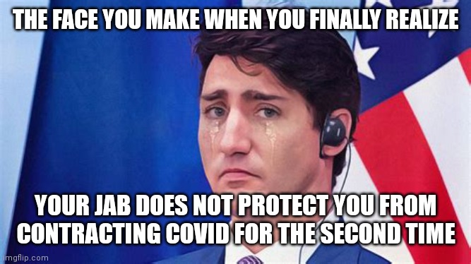 JUSTIN TRUDEAU GLAD TO BE VAXXED | THE FACE YOU MAKE WHEN YOU FINALLY REALIZE; YOUR JAB DOES NOT PROTECT YOU FROM CONTRACTING COVID FOR THE SECOND TIME | image tagged in justin trudeau face you make,justin trudeau,covid-19,coronavirus,covid vaccine,the face you make | made w/ Imgflip meme maker