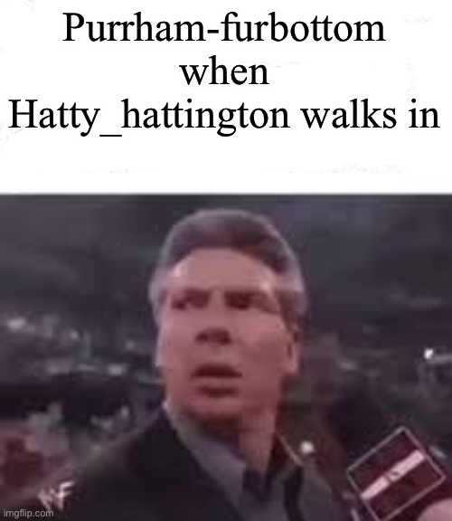 walks in | Purrham-furbottom when Hatty_hattington walks in | image tagged in walks in | made w/ Imgflip meme maker