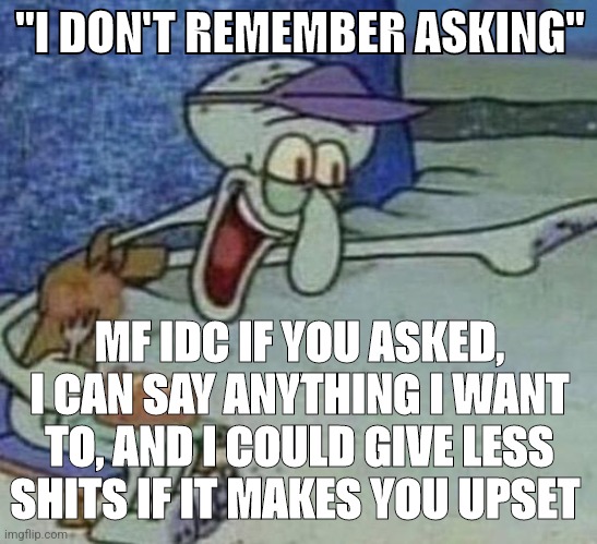 Squidward Point and Laugh | "I DON'T REMEMBER ASKING" MF IDC IF YOU ASKED, I CAN SAY ANYTHING I WANT TO, AND I COULD GIVE LESS SHITS IF IT MAKES YOU UPSET | image tagged in squidward point and laugh | made w/ Imgflip meme maker