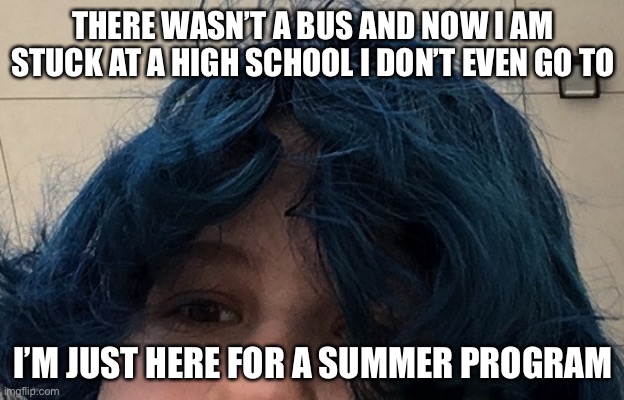 THERE WASN’T A BUS AND NOW I AM STUCK AT A HIGH SCHOOL I DON’T EVEN GO TO; I’M JUST HERE FOR A SUMMER PROGRAM | made w/ Imgflip meme maker