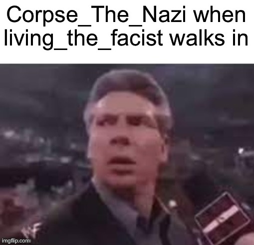 x when x walks in | Corpse_The_Nazi when living_the_facist walks in | image tagged in x when x walks in | made w/ Imgflip meme maker