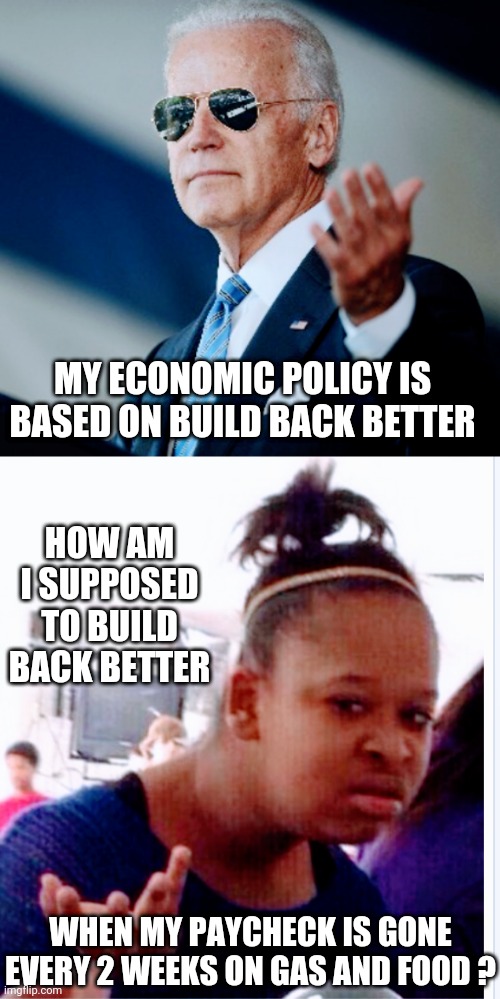Failed Biden | MY ECONOMIC POLICY IS BASED ON BUILD BACK BETTER; HOW AM I SUPPOSED TO BUILD BACK BETTER; WHEN MY PAYCHECK IS GONE EVERY 2 WEEKS ON GAS AND FOOD ? | image tagged in college liberal,liberals,democrats,leftists,biden,congress | made w/ Imgflip meme maker