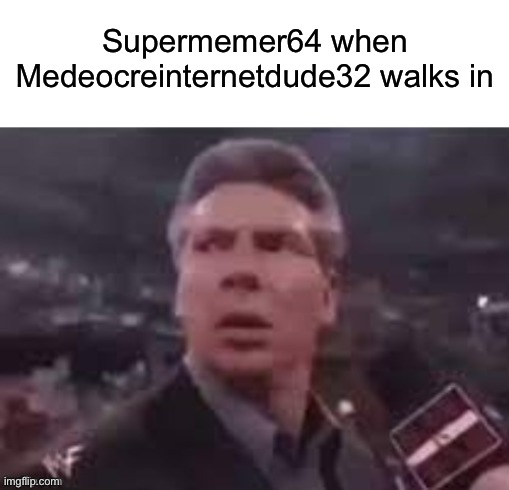x when x walks in | Supermemer64 when Medeocreinternetdude32 walks in | image tagged in x when x walks in,supermemer64,oh wow are you actually reading these tags,stop reading the tags | made w/ Imgflip meme maker