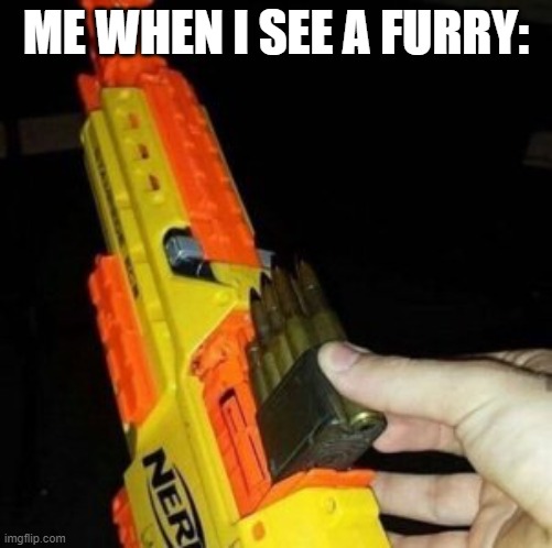 they are cringe |  ME WHEN I SEE A FURRY: | image tagged in nerf gun with real bullet,anti furry | made w/ Imgflip meme maker