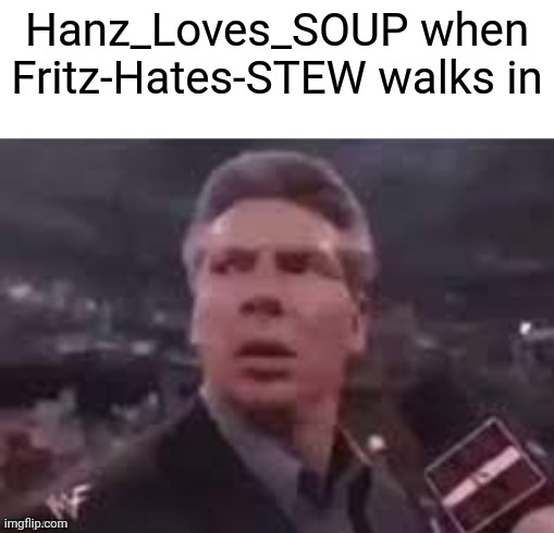 x when x walks in | Hanz_Loves_SOUP when Fritz-Hates-STEW walks in | image tagged in x when x walks in | made w/ Imgflip meme maker