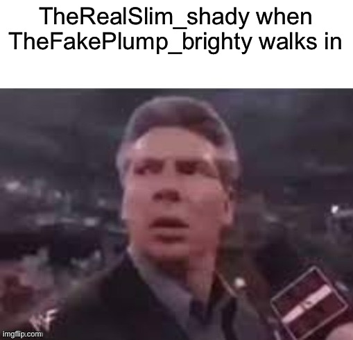 p | TheRealSlim_shady when TheFakePlump_brighty walks in | image tagged in x when x walks in | made w/ Imgflip meme maker