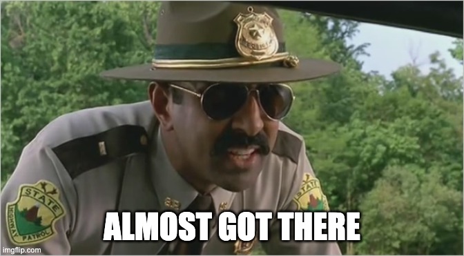 Super troopers almost made it | ALMOST GOT THERE | image tagged in super troopers almost made it | made w/ Imgflip meme maker