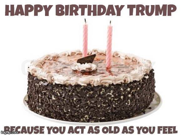 DJ Trump is 76 yrs old... | HAPPY BIRTHDAY TRUMP; BECAUSE YOU ACT AS OLD AS YOU FEEL | image tagged in two year olds,donald trump,liar,cheat,poor loser | made w/ Imgflip meme maker