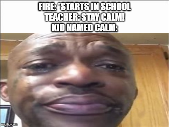 R.I.P. Calm :/ | FIRE: *STARTS IN SCHOOL
TEACHER: STAY CALM!
KID NAMED CALM: | image tagged in memes | made w/ Imgflip meme maker