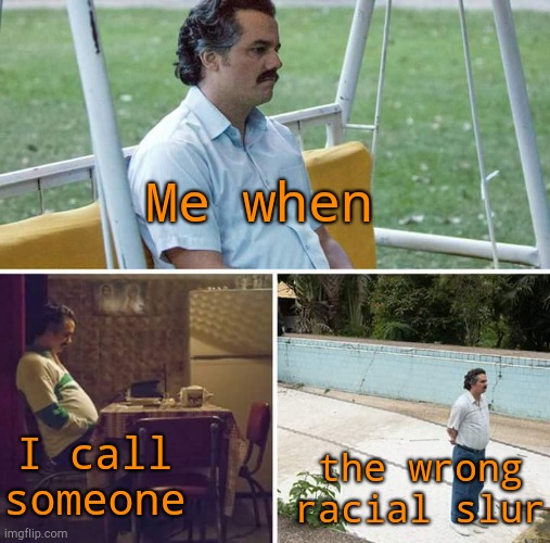 . | Me when; I call someone; the wrong racial slur | image tagged in memes,sad pablo escobar | made w/ Imgflip meme maker