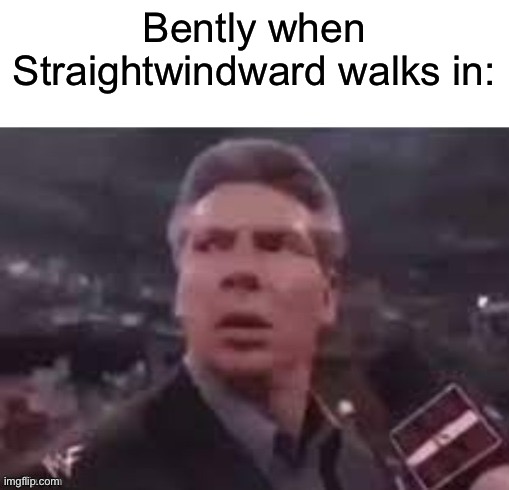 x when x walks in | Bently when Straightwindward walks in: | image tagged in x when x walks in | made w/ Imgflip meme maker