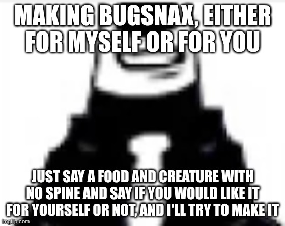 tankmogus | MAKING BUGSNAX, EITHER FOR MYSELF OR FOR YOU; JUST SAY A FOOD AND CREATURE WITH NO SPINE AND SAY IF YOU WOULD LIKE IT FOR YOURSELF OR NOT, AND I'LL TRY TO MAKE IT | image tagged in tankmogus | made w/ Imgflip meme maker