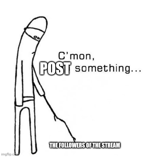 C’mon, do something… | POST; THE FOLLOWERS OF THE STREAM | image tagged in c mon do something | made w/ Imgflip meme maker