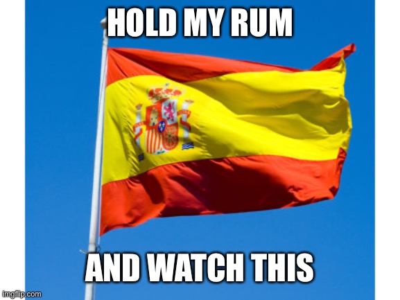 Spanish flag | HOLD MY RUM; AND WATCH THIS | image tagged in spanish flag,why is the rum gone,axis | made w/ Imgflip meme maker