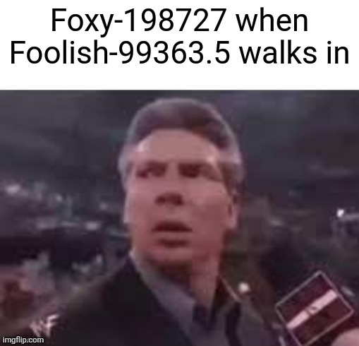 Lol | Foxy-198727 when Foolish-99363.5 walks in | image tagged in x when x walks in,msmg,foxy | made w/ Imgflip meme maker