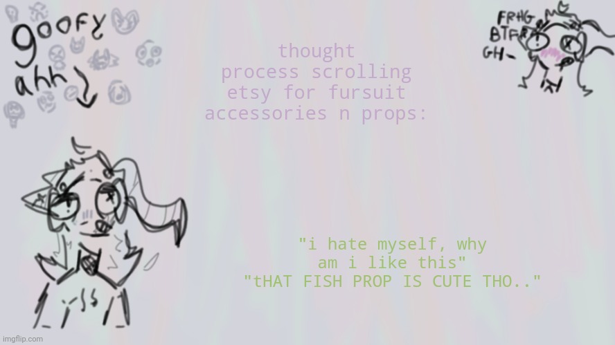 goofy lil temp | thought process scrolling etsy for fursuit accessories n props:; "i hate myself, why am i like this"
"tHAT FISH PROP IS CUTE THO.." | image tagged in goofy lil temp | made w/ Imgflip meme maker