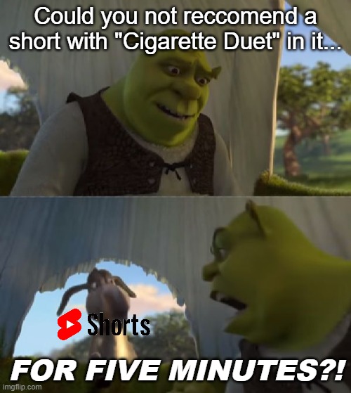 "It's just a cigarette, and it cannot be that bad..." | Could you not reccomend a short with "Cigarette Duet" in it... FOR FIVE MINUTES?! | image tagged in could you not ___ for 5 minutes,youtube shorts | made w/ Imgflip meme maker