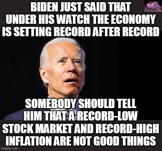 He was told another record was set. He doesn't know it was a bad thing. | BIDEN JUST SAID THAT UNDER HIS WATCH THE ECONOMY IS SETTING RECORD AFTER RECORD; SOMEBODY SHOULD TELL HIM THAT A RECORD-LOW STOCK MARKET AND RECORD-HIGH INFLATION ARE NOT GOOD THINGS | image tagged in confused joe biden | made w/ Imgflip meme maker