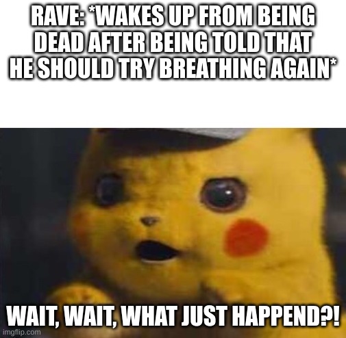 Rave is Revived | RAVE: *WAKES UP FROM BEING DEAD AFTER BEING TOLD THAT HE SHOULD TRY BREATHING AGAIN*; WAIT, WAIT, WHAT JUST HAPPEND?! | image tagged in surprised detective pikachu,glitchtale,rave,revive | made w/ Imgflip meme maker