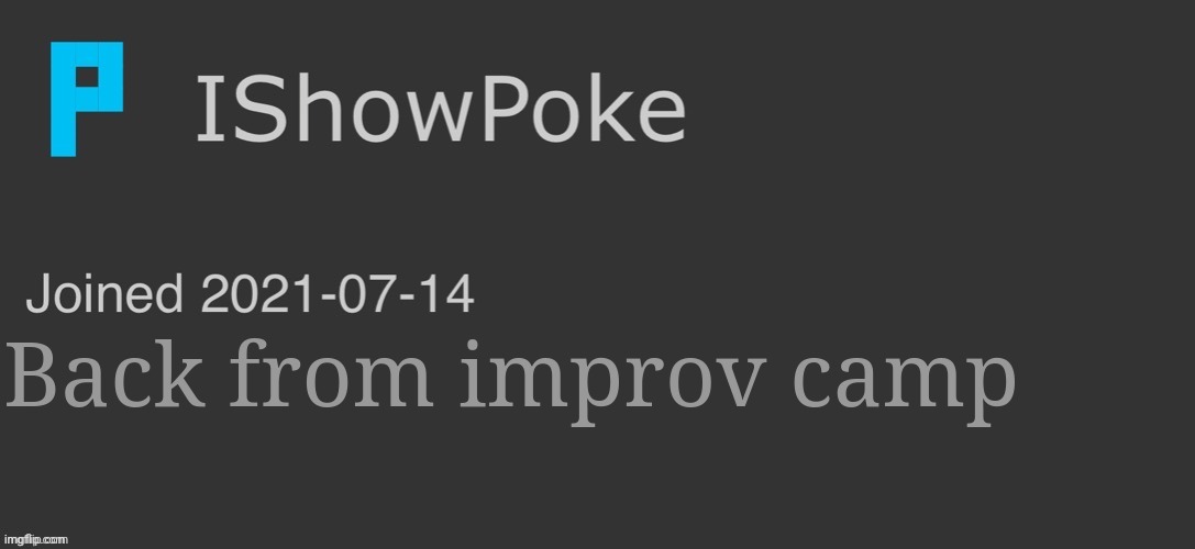 IShowPoke Dark Mode Temp | Back from improv camp | image tagged in ishowpoke dark mode temp | made w/ Imgflip meme maker