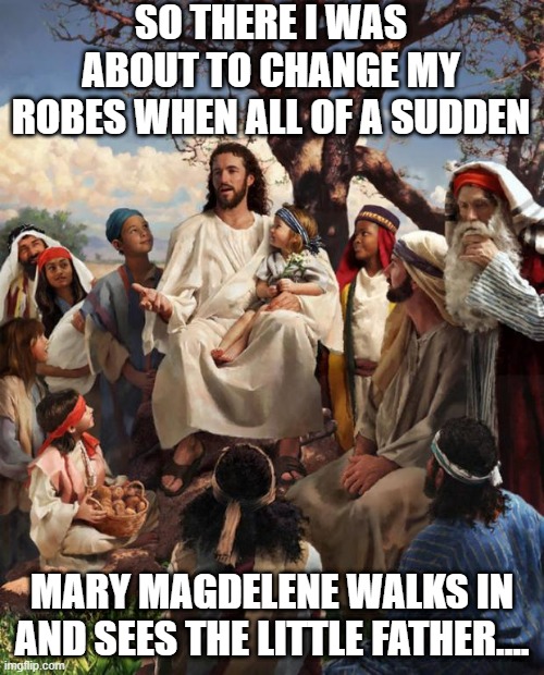 Whoops! | SO THERE I WAS ABOUT TO CHANGE MY ROBES WHEN ALL OF A SUDDEN; MARY MAGDELENE WALKS IN AND SEES THE LITTLE FATHER.... | image tagged in story time jesus | made w/ Imgflip meme maker