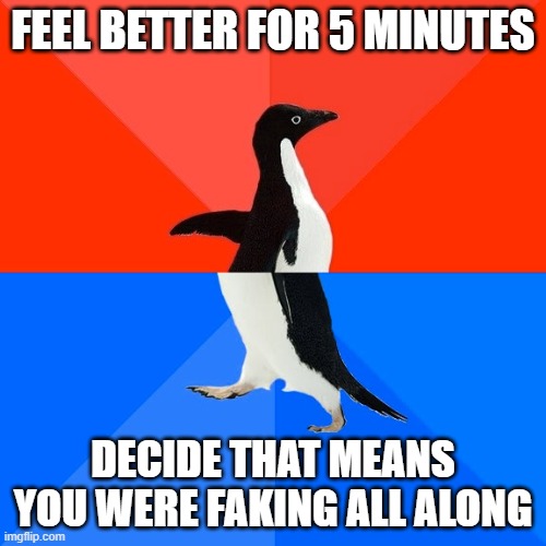 Socially Awesome Awkward Penguin Meme | FEEL BETTER FOR 5 MINUTES; DECIDE THAT MEANS YOU WERE FAKING ALL ALONG | image tagged in memes,socially awesome awkward penguin,ChronicIllness | made w/ Imgflip meme maker