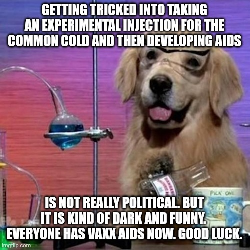 I Have No Idea What I Am Doing Dog Meme | GETTING TRICKED INTO TAKING AN EXPERIMENTAL INJECTION FOR THE COMMON COLD AND THEN DEVELOPING AIDS; IS NOT REALLY POLITICAL. BUT IT IS KIND OF DARK AND FUNNY.  EVERYONE HAS VAXX AIDS NOW. GOOD LUCK. | image tagged in memes,i have no idea what i am doing dog | made w/ Imgflip meme maker