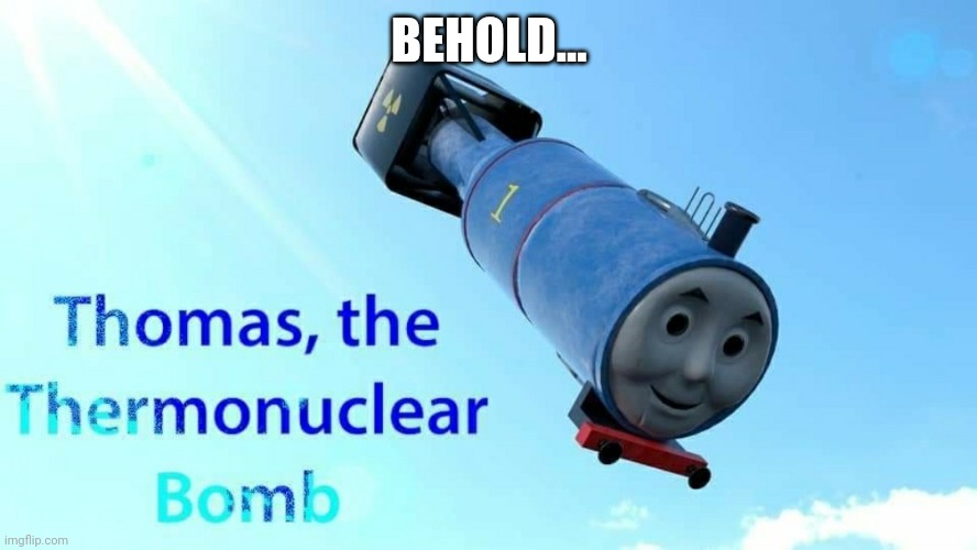 thomas the thermonuclear bomb | BEHOLD... | image tagged in thomas the thermonuclear bomb | made w/ Imgflip meme maker