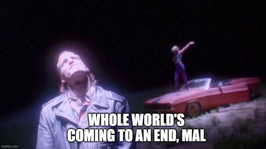 WHOLE WORLD'S COMING TO AN END, MAL | image tagged in funny | made w/ Imgflip meme maker